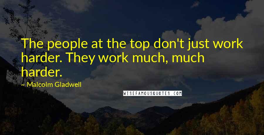 Malcolm Gladwell Quotes: The people at the top don't just work harder. They work much, much harder.