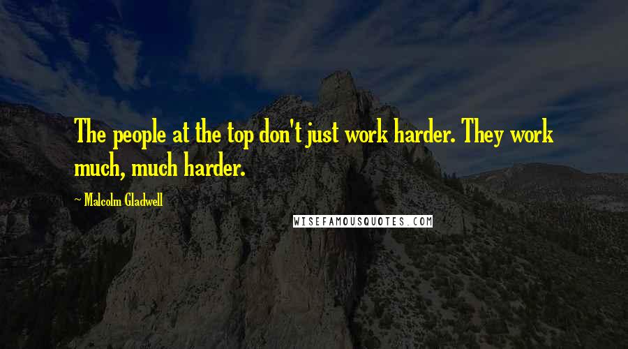 Malcolm Gladwell Quotes: The people at the top don't just work harder. They work much, much harder.