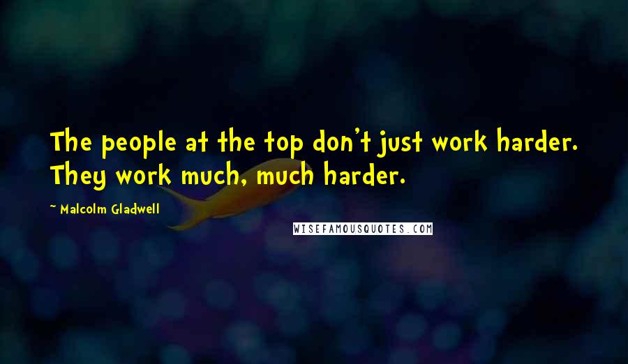 Malcolm Gladwell Quotes: The people at the top don't just work harder. They work much, much harder.