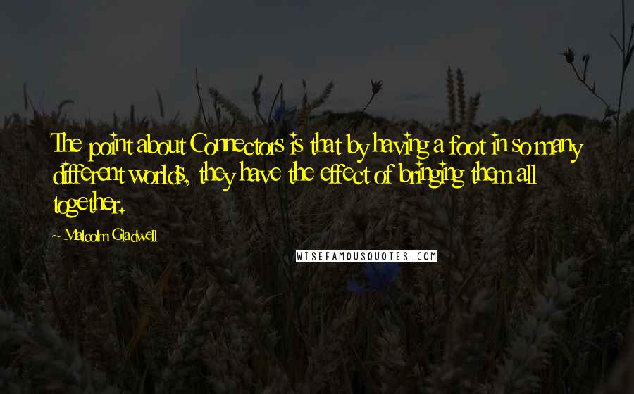 Malcolm Gladwell Quotes: The point about Connectors is that by having a foot in so many different worlds, they have the effect of bringing them all together.