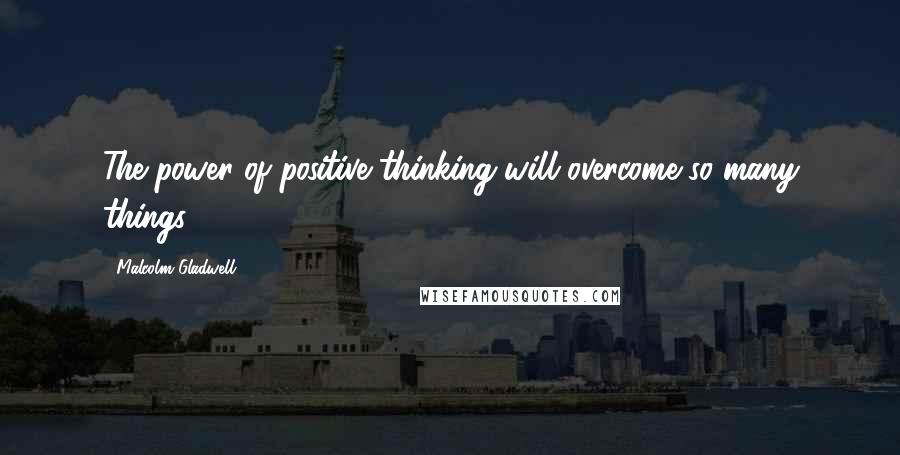 Malcolm Gladwell Quotes: The power of positive thinking will overcome so many things