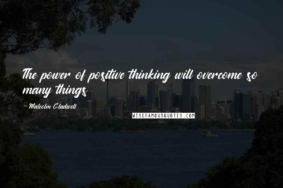 Malcolm Gladwell Quotes: The power of positive thinking will overcome so many things