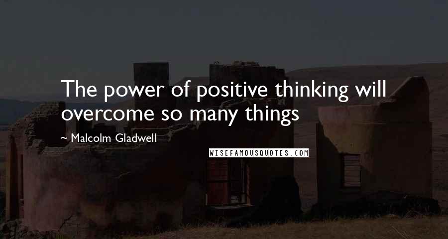 Malcolm Gladwell Quotes: The power of positive thinking will overcome so many things
