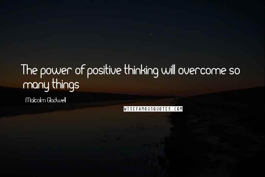 Malcolm Gladwell Quotes: The power of positive thinking will overcome so many things