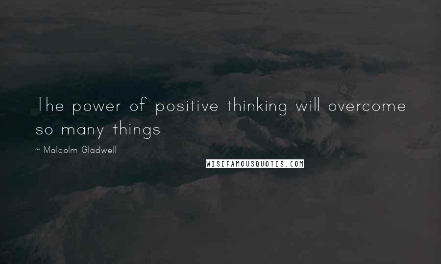 Malcolm Gladwell Quotes: The power of positive thinking will overcome so many things