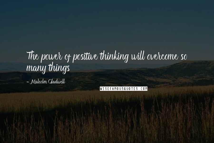 Malcolm Gladwell Quotes: The power of positive thinking will overcome so many things