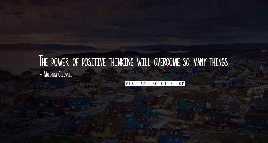 Malcolm Gladwell Quotes: The power of positive thinking will overcome so many things