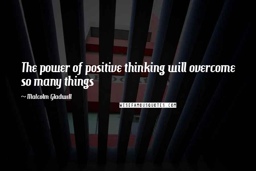 Malcolm Gladwell Quotes: The power of positive thinking will overcome so many things