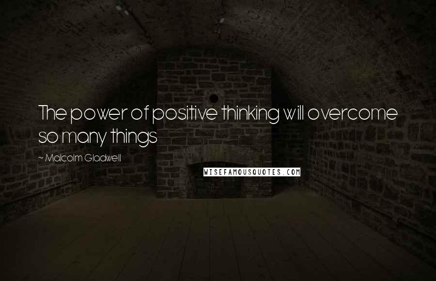 Malcolm Gladwell Quotes: The power of positive thinking will overcome so many things