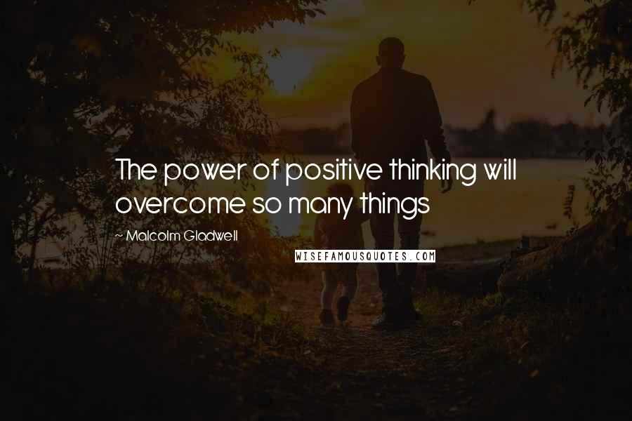 Malcolm Gladwell Quotes: The power of positive thinking will overcome so many things