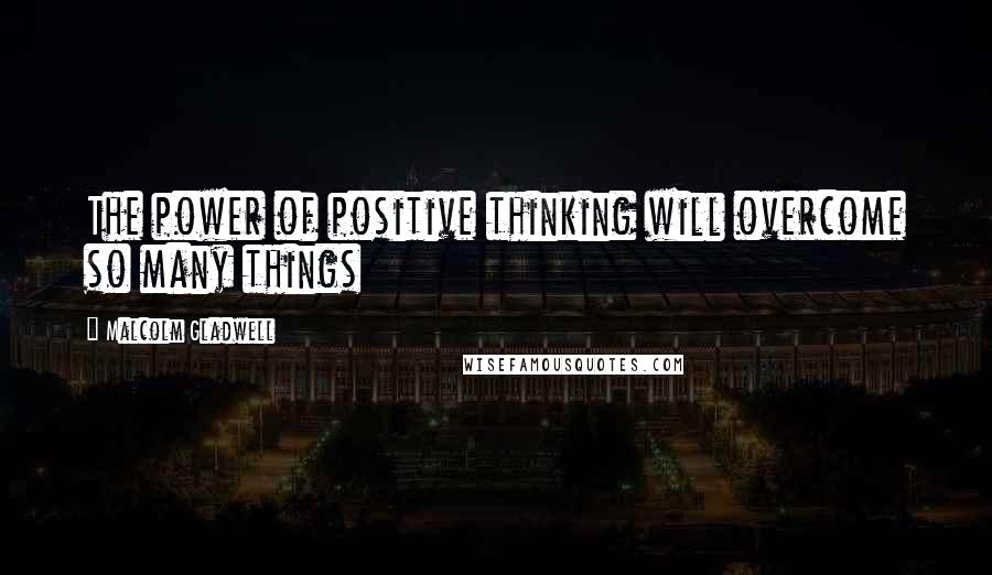Malcolm Gladwell Quotes: The power of positive thinking will overcome so many things
