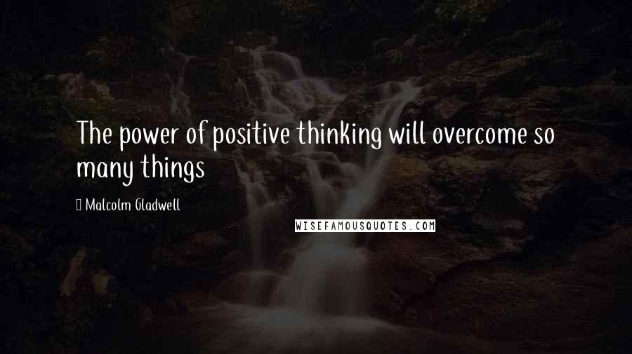 Malcolm Gladwell Quotes: The power of positive thinking will overcome so many things