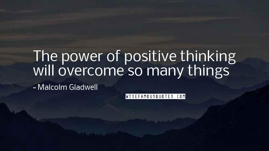 Malcolm Gladwell Quotes: The power of positive thinking will overcome so many things