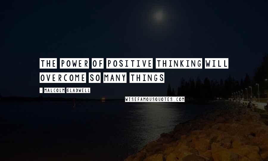 Malcolm Gladwell Quotes: The power of positive thinking will overcome so many things