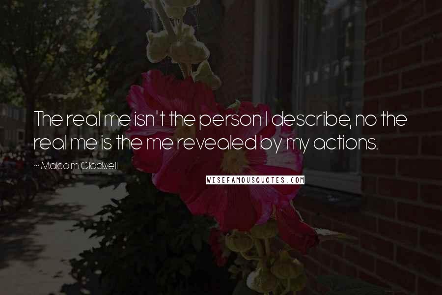 Malcolm Gladwell Quotes: The real me isn't the person I describe, no the real me is the me revealed by my actions.