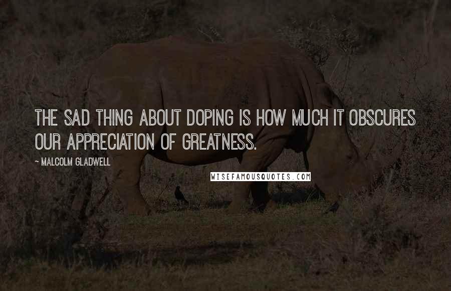 Malcolm Gladwell Quotes: The sad thing about doping is how much it obscures our appreciation of greatness.