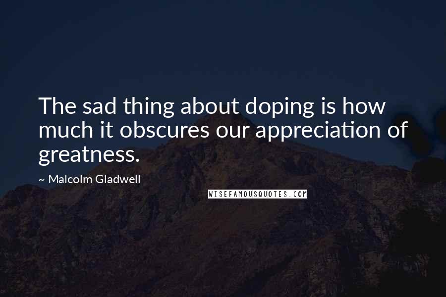 Malcolm Gladwell Quotes: The sad thing about doping is how much it obscures our appreciation of greatness.