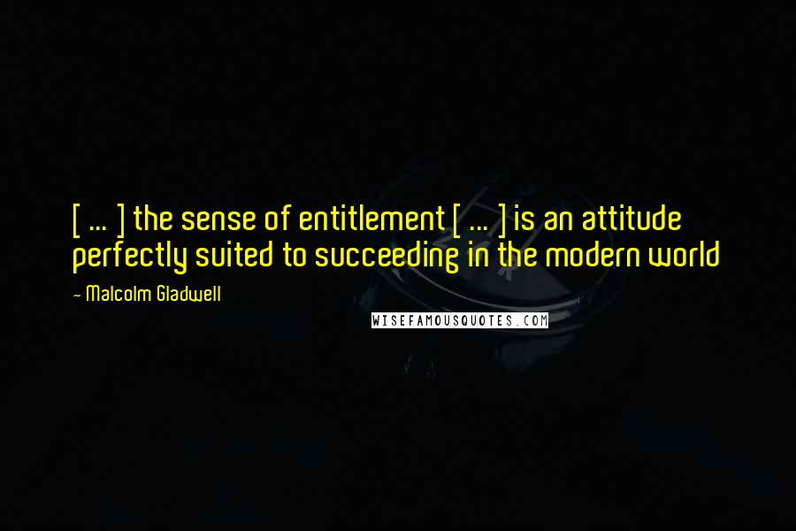 Malcolm Gladwell Quotes: [ ... ] the sense of entitlement [ ... ] is an attitude perfectly suited to succeeding in the modern world