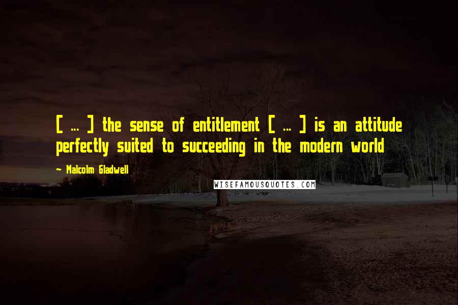 Malcolm Gladwell Quotes: [ ... ] the sense of entitlement [ ... ] is an attitude perfectly suited to succeeding in the modern world