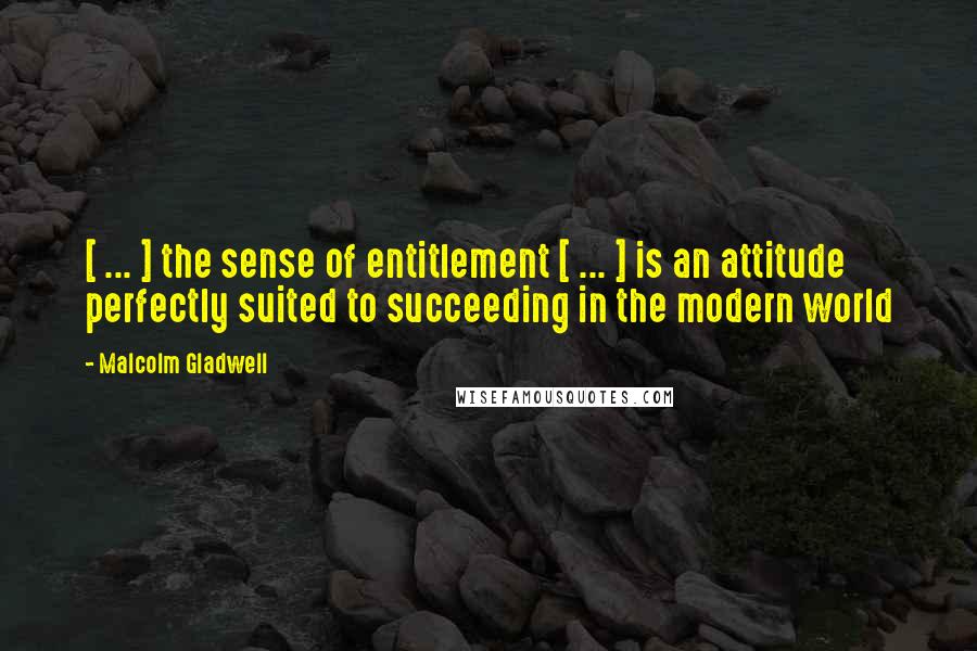 Malcolm Gladwell Quotes: [ ... ] the sense of entitlement [ ... ] is an attitude perfectly suited to succeeding in the modern world