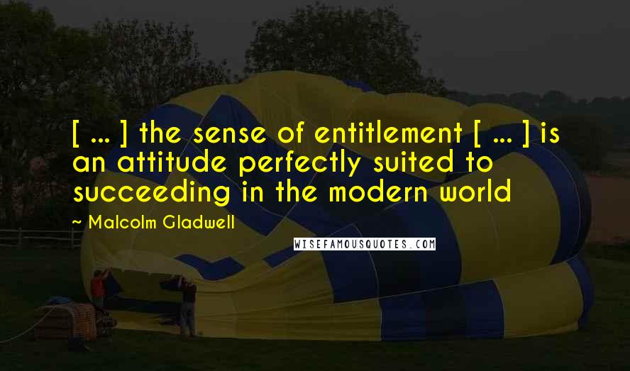 Malcolm Gladwell Quotes: [ ... ] the sense of entitlement [ ... ] is an attitude perfectly suited to succeeding in the modern world