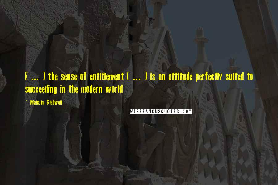 Malcolm Gladwell Quotes: [ ... ] the sense of entitlement [ ... ] is an attitude perfectly suited to succeeding in the modern world