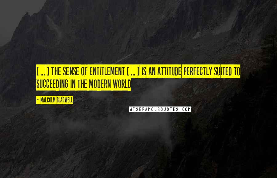 Malcolm Gladwell Quotes: [ ... ] the sense of entitlement [ ... ] is an attitude perfectly suited to succeeding in the modern world