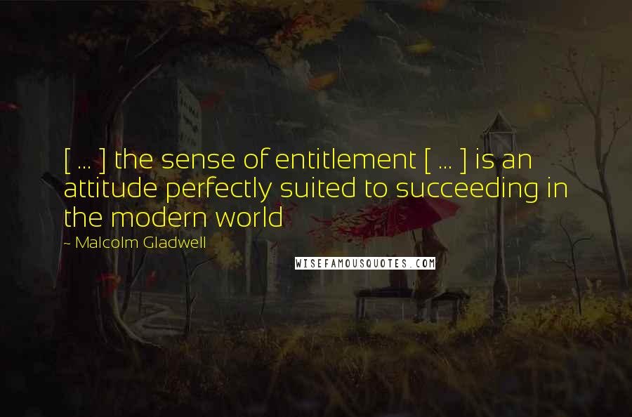 Malcolm Gladwell Quotes: [ ... ] the sense of entitlement [ ... ] is an attitude perfectly suited to succeeding in the modern world