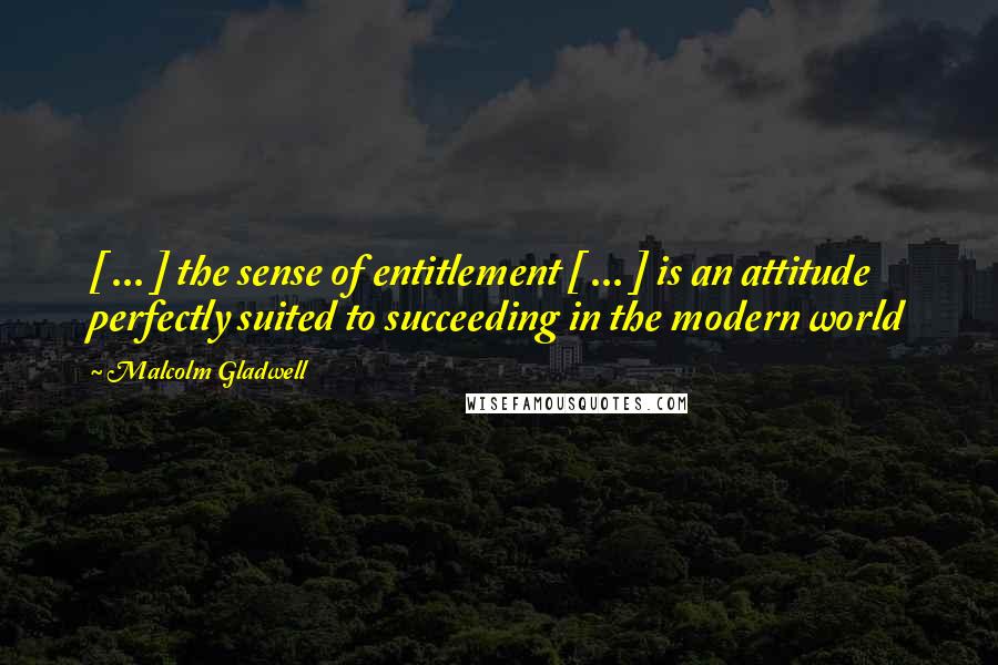 Malcolm Gladwell Quotes: [ ... ] the sense of entitlement [ ... ] is an attitude perfectly suited to succeeding in the modern world