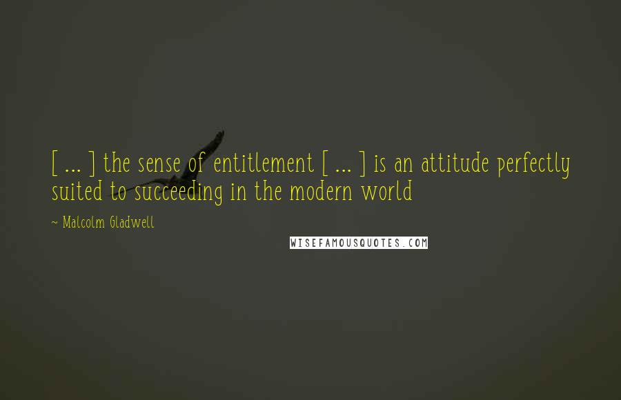 Malcolm Gladwell Quotes: [ ... ] the sense of entitlement [ ... ] is an attitude perfectly suited to succeeding in the modern world