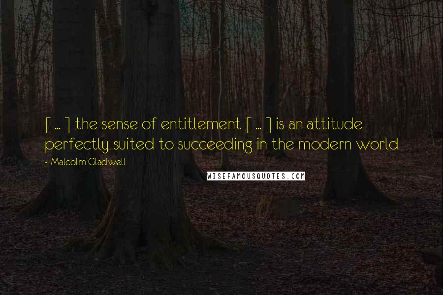 Malcolm Gladwell Quotes: [ ... ] the sense of entitlement [ ... ] is an attitude perfectly suited to succeeding in the modern world