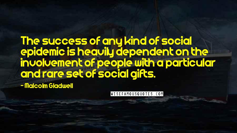 Malcolm Gladwell Quotes: The success of any kind of social epidemic is heavily dependent on the involvement of people with a particular and rare set of social gifts.