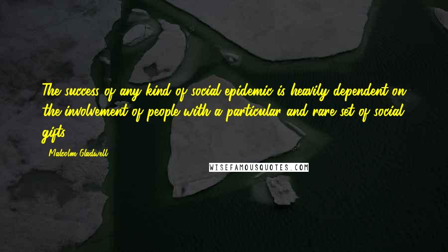 Malcolm Gladwell Quotes: The success of any kind of social epidemic is heavily dependent on the involvement of people with a particular and rare set of social gifts.