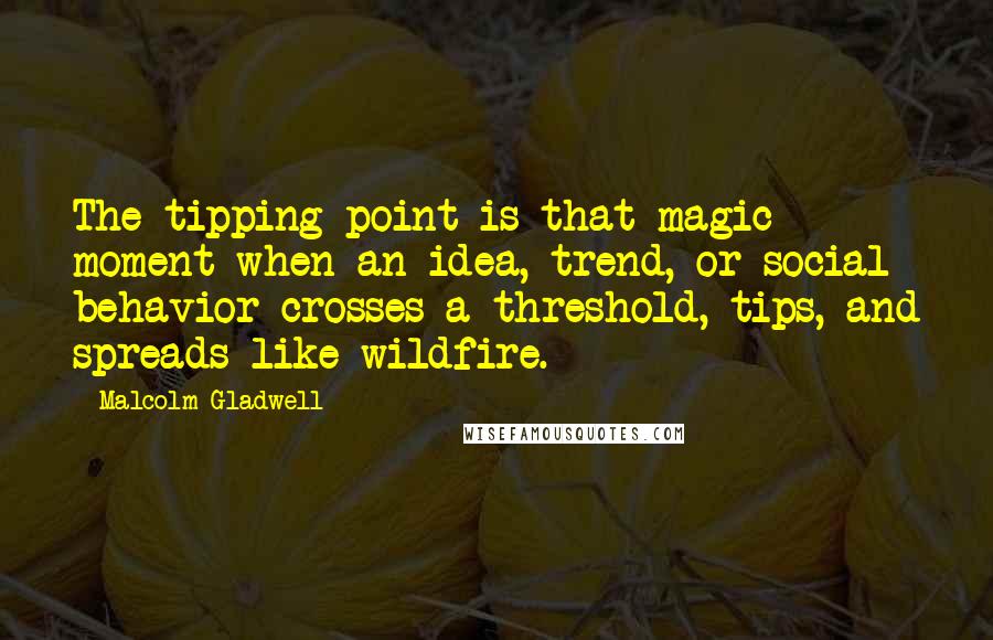 Malcolm Gladwell Quotes: The tipping point is that magic moment when an idea, trend, or social behavior crosses a threshold, tips, and spreads like wildfire.