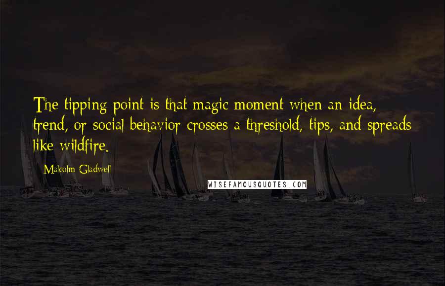 Malcolm Gladwell Quotes: The tipping point is that magic moment when an idea, trend, or social behavior crosses a threshold, tips, and spreads like wildfire.