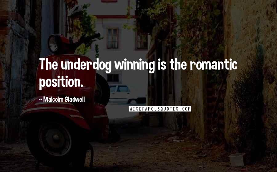 Malcolm Gladwell Quotes: The underdog winning is the romantic position.