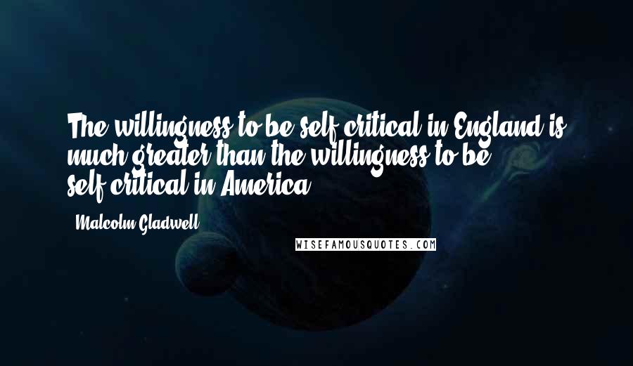 Malcolm Gladwell Quotes: The willingness to be self-critical in England is much greater than the willingness to be self-critical in America.