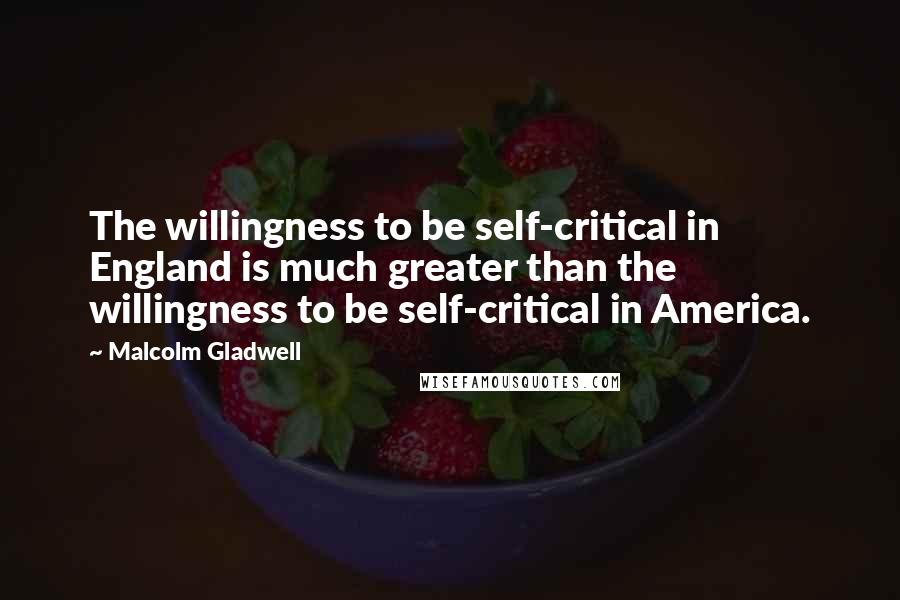 Malcolm Gladwell Quotes: The willingness to be self-critical in England is much greater than the willingness to be self-critical in America.