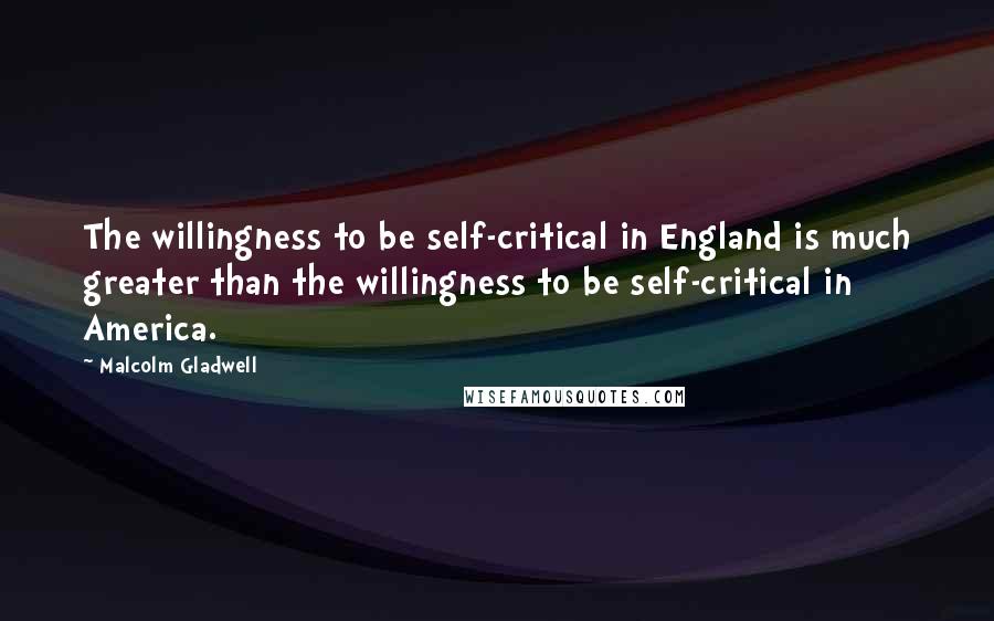 Malcolm Gladwell Quotes: The willingness to be self-critical in England is much greater than the willingness to be self-critical in America.