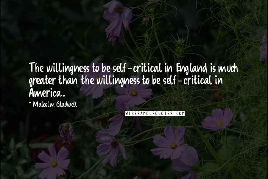 Malcolm Gladwell Quotes: The willingness to be self-critical in England is much greater than the willingness to be self-critical in America.