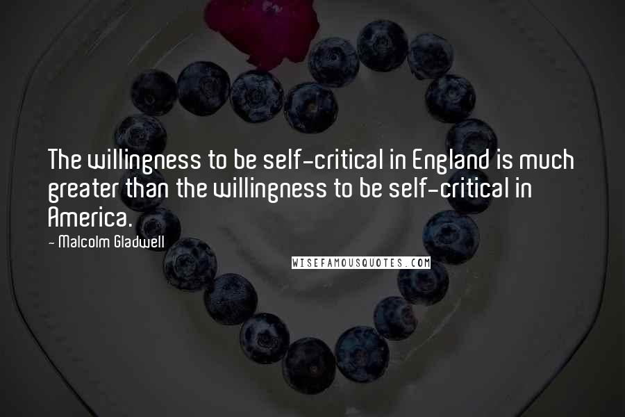 Malcolm Gladwell Quotes: The willingness to be self-critical in England is much greater than the willingness to be self-critical in America.