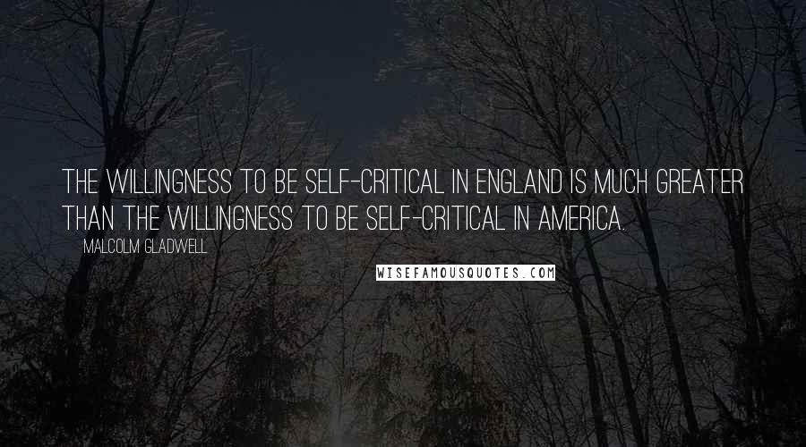 Malcolm Gladwell Quotes: The willingness to be self-critical in England is much greater than the willingness to be self-critical in America.