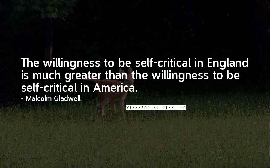 Malcolm Gladwell Quotes: The willingness to be self-critical in England is much greater than the willingness to be self-critical in America.