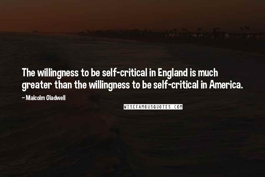 Malcolm Gladwell Quotes: The willingness to be self-critical in England is much greater than the willingness to be self-critical in America.