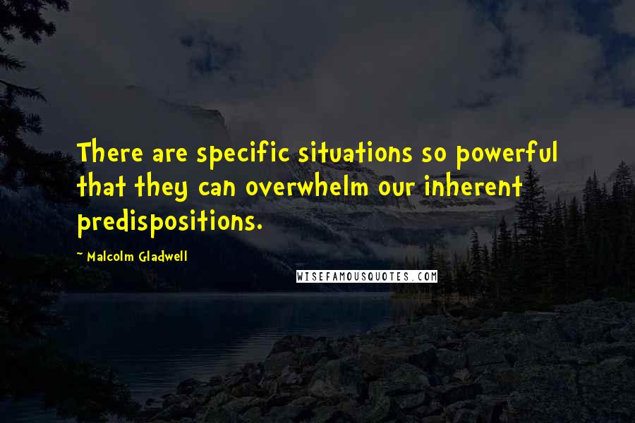 Malcolm Gladwell Quotes: There are specific situations so powerful that they can overwhelm our inherent predispositions.