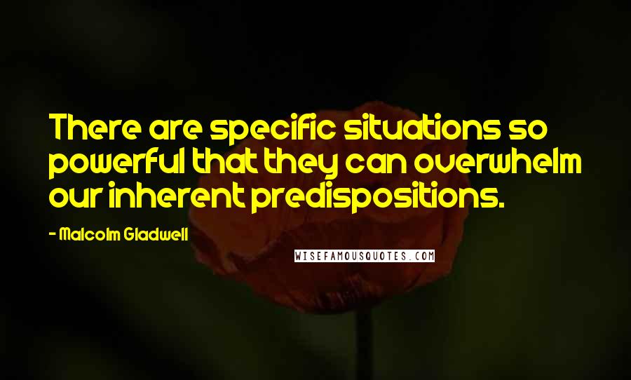 Malcolm Gladwell Quotes: There are specific situations so powerful that they can overwhelm our inherent predispositions.