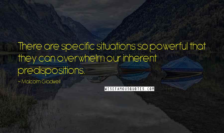 Malcolm Gladwell Quotes: There are specific situations so powerful that they can overwhelm our inherent predispositions.