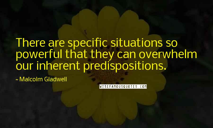 Malcolm Gladwell Quotes: There are specific situations so powerful that they can overwhelm our inherent predispositions.