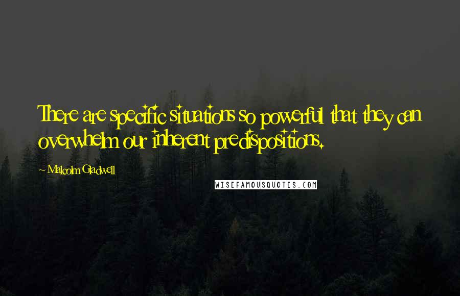 Malcolm Gladwell Quotes: There are specific situations so powerful that they can overwhelm our inherent predispositions.