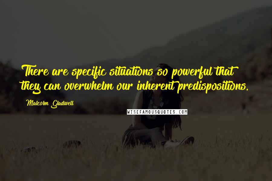 Malcolm Gladwell Quotes: There are specific situations so powerful that they can overwhelm our inherent predispositions.